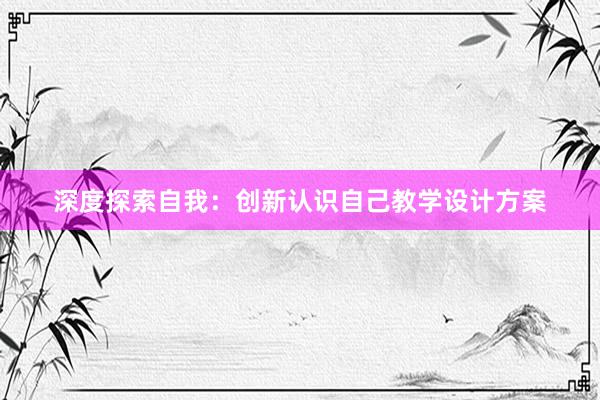 深度探索自我：创新认识自己教学设计方案