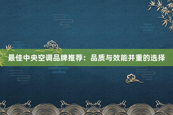 最佳中央空调品牌推荐：品质与效能并重的选择